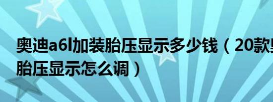 奥迪a6l加装胎压显示多少钱（20款奥迪A6L胎压显示怎么调）