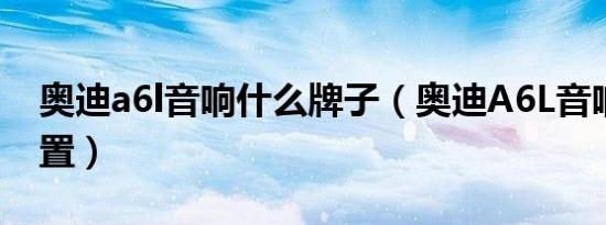 奥迪a6l音响什么牌子（奥迪A6L音响怎么设置）