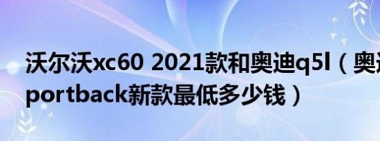 沃尔沃xc60 2021款和奥迪q5l（奥迪Q5L Sportback新款最低多少钱）