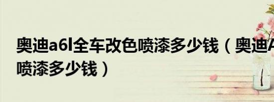 奥迪a6l全车改色喷漆多少钱（奥迪A6L4S店喷漆多少钱）