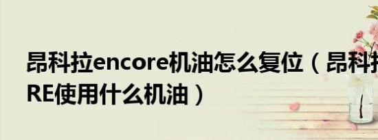 昂科拉encore机油怎么复位（昂科拉ENCORE使用什么机油）
