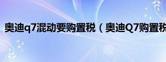 奥迪q7混动要购置税（奥迪Q7购置税多少）