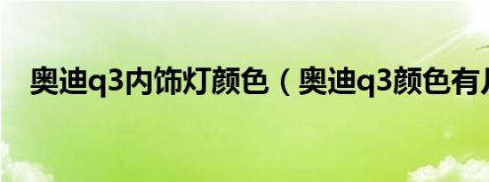 奥迪q3内饰灯颜色（奥迪q3颜色有几种）