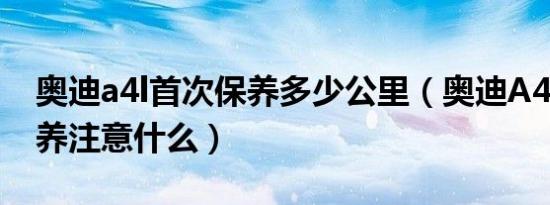 奥迪a4l首次保养多少公里（奥迪A4L首次保养注意什么）