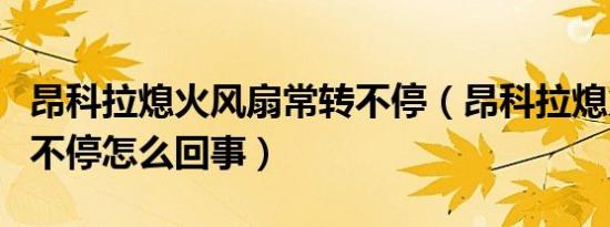 昂科拉熄火风扇常转不停（昂科拉熄火后风扇不停怎么回事）