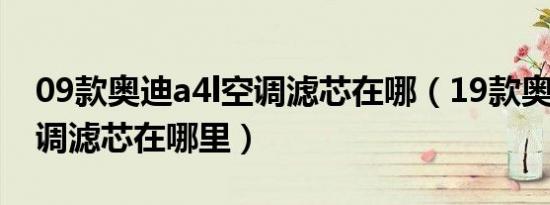09款奥迪a4l空调滤芯在哪（19款奥迪a4l空调滤芯在哪里）