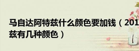 马自达阿特兹什么颜色要加钱（2018款阿特兹有几种颜色）