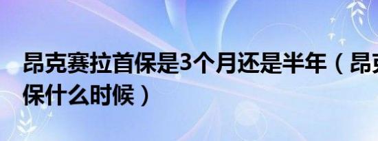 昂克赛拉首保是3个月还是半年（昂克赛拉首保什么时候）