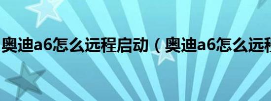 奥迪a6怎么远程启动（奥迪a6怎么远程启动）