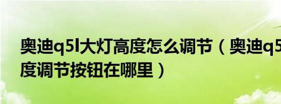 奥迪q5l大灯高度怎么调节（奥迪q5l大灯高度调节按钮在哪里）