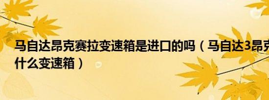 马自达昂克赛拉变速箱是进口的吗（马自达3昂克赛拉是用什么变速箱）