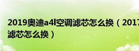 2019奥迪a4l空调滤芯怎么换（2017a4l空调滤芯怎么换）