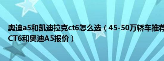 奥迪a5和凯迪拉克ct6怎么选（45-50万轿车推荐 凯迪拉克CT6和奥迪A5报价）