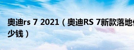 奥迪rs 7 2021（奥迪RS 7新款落地价最低多少钱）