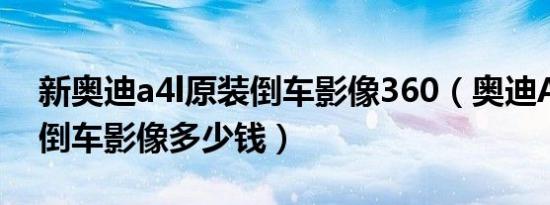 新奥迪a4l原装倒车影像360（奥迪A4L加装倒车影像多少钱）