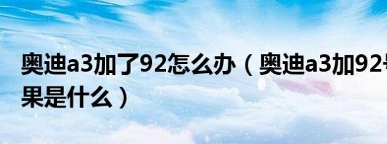 奥迪a3加了92怎么办（奥迪a3加92号汽油后果是什么）