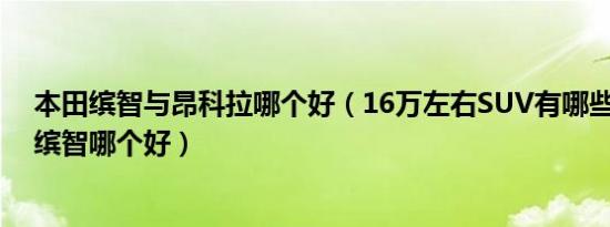 本田缤智与昂科拉哪个好（16万左右SUV有哪些 昂科拉和缤智哪个好）