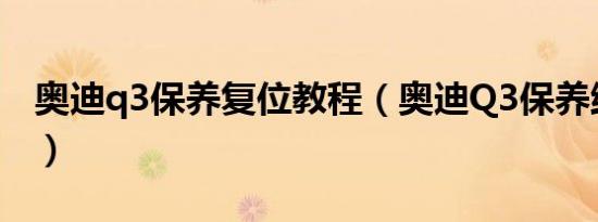 奥迪q3保养复位教程（奥迪Q3保养维修贵吗）