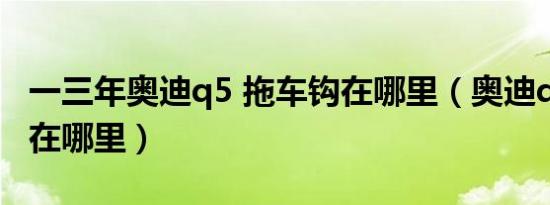 一三年奥迪q5 拖车钩在哪里（奥迪q5拖车钩在哪里）
