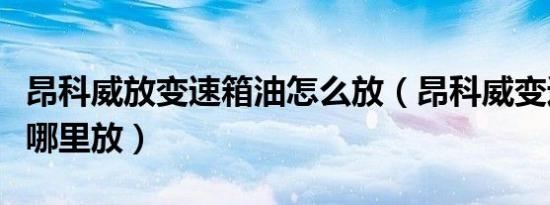 昂科威放变速箱油怎么放（昂科威变速箱油从哪里放）