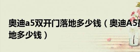 奥迪a5双开门落地多少钱（奥迪A5最新款落地多少钱）