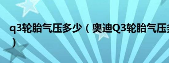 q3轮胎气压多少（奥迪Q3轮胎气压多少合适）