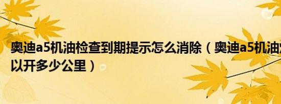 奥迪a5机油检查到期提示怎么消除（奥迪a5机油灯亮后还可以开多少公里）