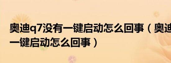 奥迪q7没有一键启动怎么回事（奥迪Q7不能一键启动怎么回事）