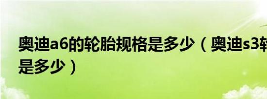奥迪a6的轮胎规格是多少（奥迪s3轮胎规格是多少）