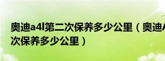 奥迪a4l第二次保养多少公里（奥迪A4L第二次保养多少公里）