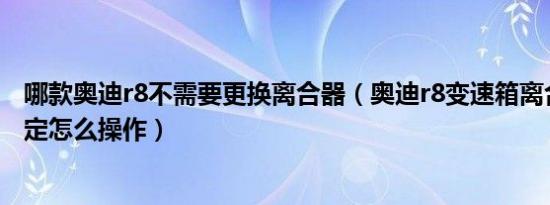 哪款奥迪r8不需要更换离合器（奥迪r8变速箱离合器基本设定怎么操作）