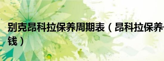 别克昂科拉保养周期表（昂科拉保养一次多少钱）