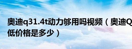 奥迪q31.4t动力够用吗视频（奥迪Q31.4T最低价格是多少）