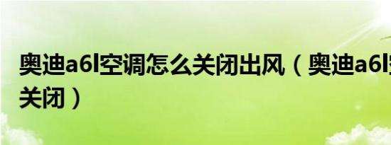 奥迪a6l空调怎么关闭出风（奥迪a6l空调怎么关闭）