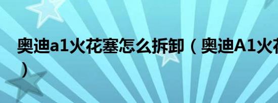 奥迪a1火花塞怎么拆卸（奥迪A1火花塞更换）