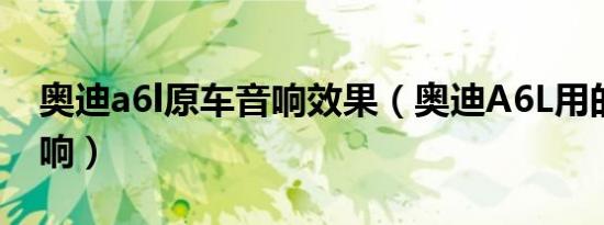 奥迪a6l原车音响效果（奥迪A6L用的什么音响）