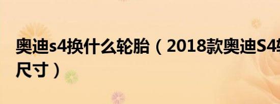 奥迪s4换什么轮胎（2018款奥迪S4轮胎规格尺寸）