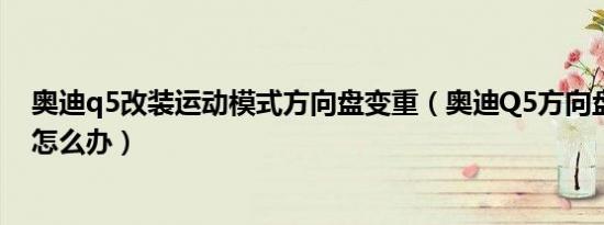 奥迪q5改装运动模式方向盘变重（奥迪Q5方向盘突然变重怎么办）