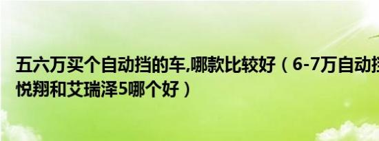 五六万买个自动挡的车,哪款比较好（6-7万自动挡车哪款好 悦翔和艾瑞泽5哪个好）