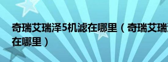 奇瑞艾瑞泽5机滤在哪里（奇瑞艾瑞泽5机滤在哪里）