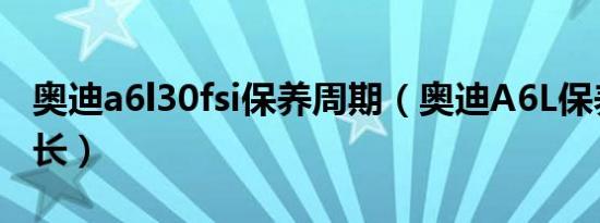 奥迪a6l30fsi保养周期（奥迪A6L保养周期多长）
