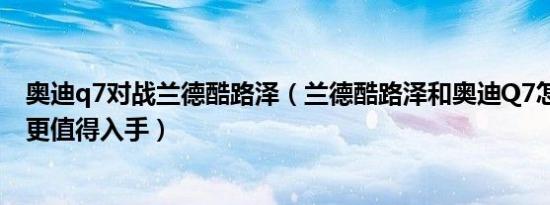 奥迪q7对战兰德酷路泽（兰德酷路泽和奥迪Q7怎么选 哪个更值得入手）