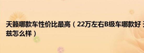 天籁哪款车性价比最高（22万左右B级车哪款好 天籁和阿特兹怎么样）