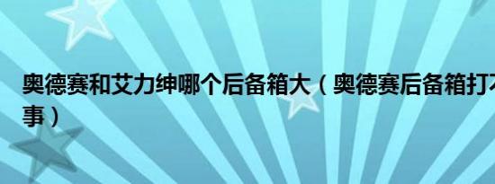 奥德赛和艾力绅哪个后备箱大（奥德赛后备箱打不开怎么回事）
