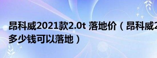 昂科威2021款2.0t 落地价（昂科威2.0T最低多少钱可以落地）