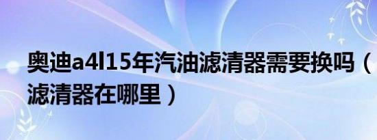 奥迪a4l15年汽油滤清器需要换吗（a4l汽油滤清器在哪里）