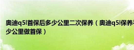 奥迪q5l首保后多少公里二次保养（奥迪q5l保养手册提示多少公里做首保）