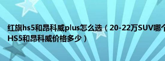 红旗hs5和昂科威plus怎么选（20-22万SUV哪个最好 红旗HS5和昂科威价格多少）