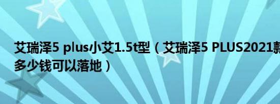 艾瑞泽5 plus小艾1.5t型（艾瑞泽5 PLUS2021款1.5T最低多少钱可以落地）