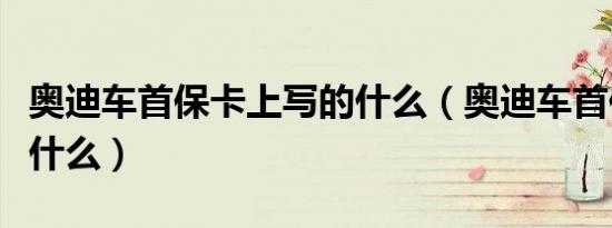 奥迪车首保卡上写的什么（奥迪车首保需要带什么）